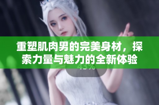 重塑肌肉男的完美身材，探索力量与魅力的全新体验
