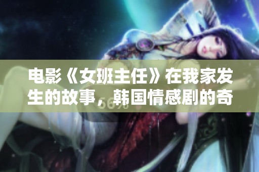 电影《女班主任》在我家发生的故事，韩国情感剧的奇妙瞬间