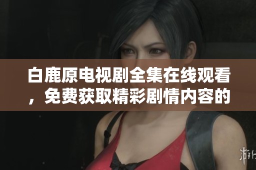 白鹿原电视剧全集在线观看，免费获取精彩剧情内容的途径分享