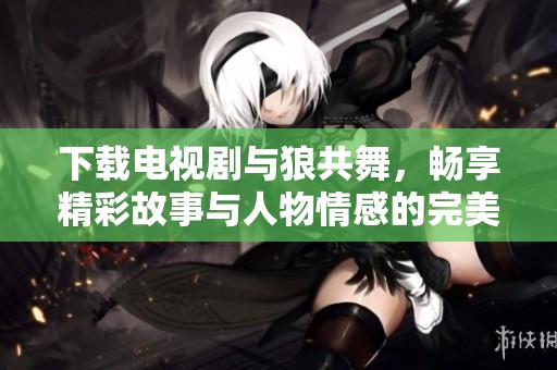 下载电视剧与狼共舞，畅享精彩故事与人物情感的完美结合