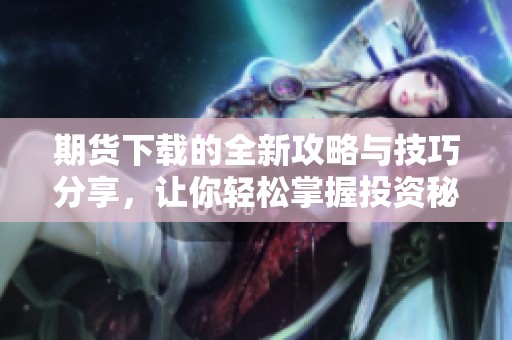 期货下载的全新攻略与技巧分享，让你轻松掌握投资秘诀