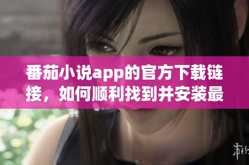 番茄小说app的官方下载链接，如何顺利找到并安装最新版本