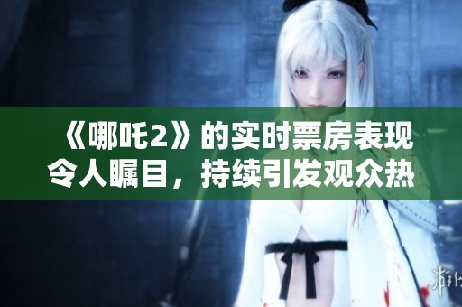《哪吒2》的实时票房表现令人瞩目，持续引发观众热议与关注