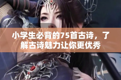小学生必背的75首古诗，了解古诗魅力让你更优秀