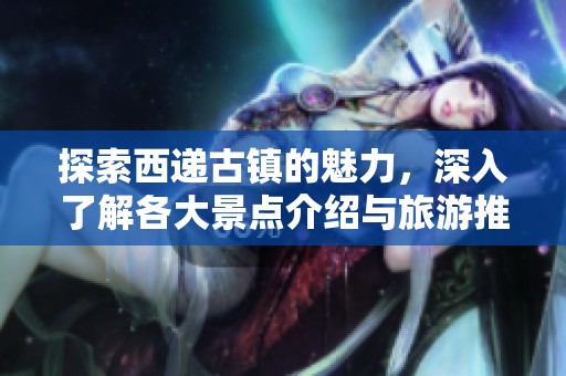探索西递古镇的魅力，深入了解各大景点介绍与旅游推荐