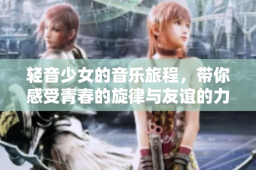 轻音少女的音乐旅程，带你感受青春的旋律与友谊的力量