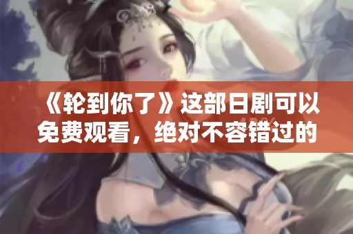 《轮到你了》这部日剧可以免费观看，绝对不容错过的精彩内容！