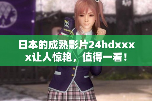 日本的成熟影片24hdxxxx让人惊艳，值得一看！