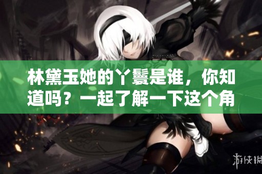 林黛玉她的丫鬟是谁，你知道吗？一起了解一下这个角色吧！