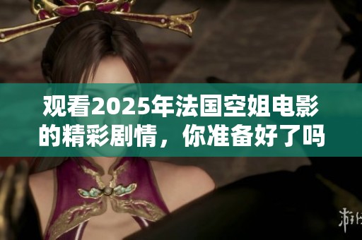 观看2025年法国空姐电影的精彩剧情，你准备好了吗