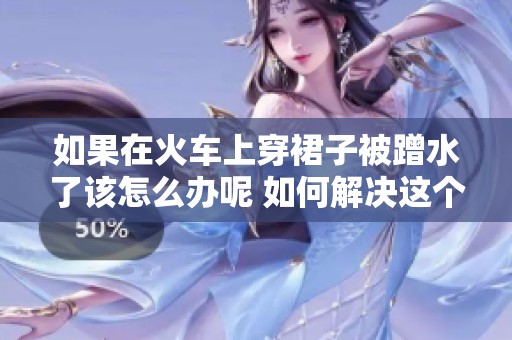 如果在火车上穿裙子被蹭水了该怎么办呢 如何解决这个烦恼的问题