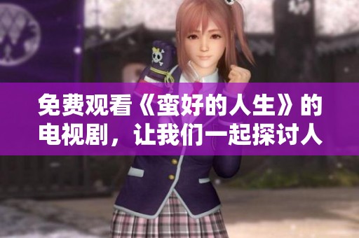 免费观看《蛮好的人生》的电视剧，让我们一起探讨人生的精彩瞬间