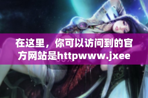 在这里，你可以访问到的官方网站是httpwww.jxeea.cn
