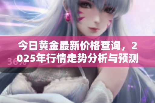 今日黄金最新价格查询，2025年行情走势分析与预测