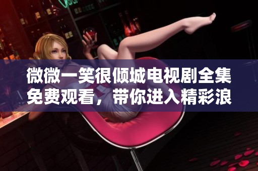 微微一笑很倾城电视剧全集免费观看，带你进入精彩浪漫的网络游戏世界