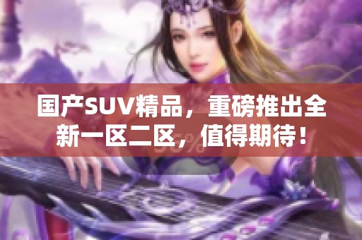 国产SUV精品，重磅推出全新一区二区，值得期待！