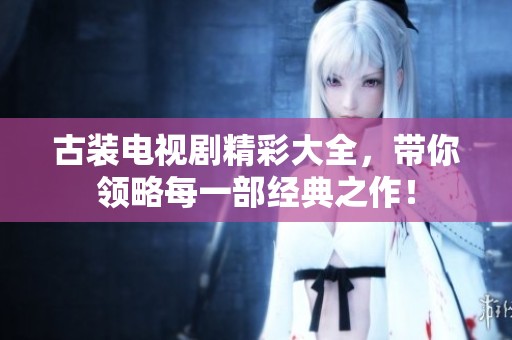 古装电视剧精彩大全，带你领略每一部经典之作！