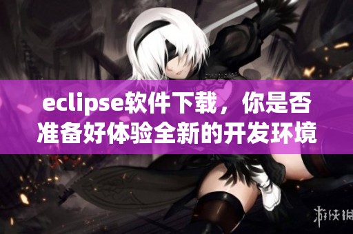 eclipse软件下载，你是否准备好体验全新的开发环境？