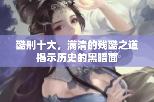 酷刑十大，满清的残酷之道揭示历史的黑暗面