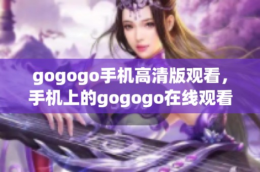 gogogo手机高清版观看，手机上的gogogo在线观看全新体验