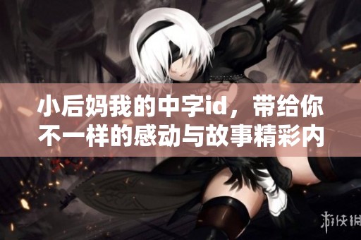 小后妈我的中字id，带给你不一样的感动与故事精彩内容解读
