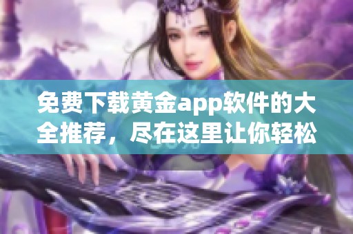 免费下载黄金app软件的大全推荐，尽在这里让你轻松获取最优选择