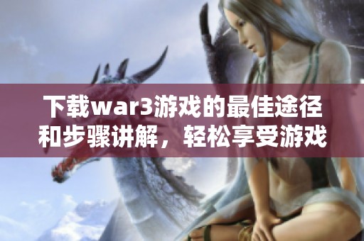 下载war3游戏的最佳途径和步骤讲解，轻松享受游戏乐趣