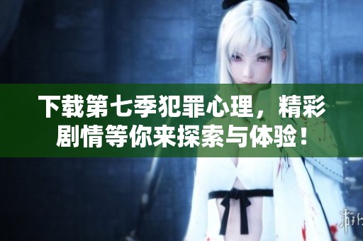 下载第七季犯罪心理，精彩剧情等你来探索与体验！
