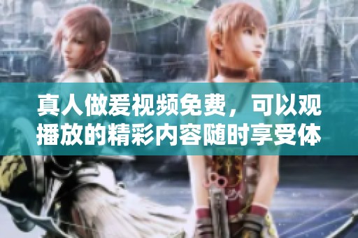 真人做爰视频免费，可以观播放的精彩内容随时享受体验