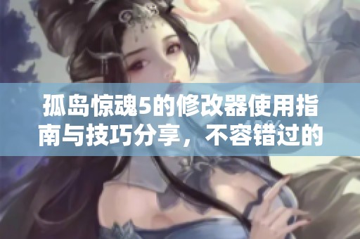 孤岛惊魂5的修改器使用指南与技巧分享，不容错过的实用攻略
