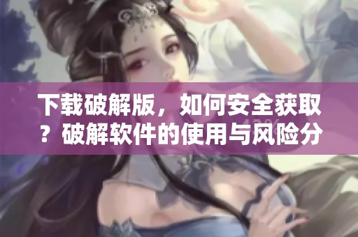 下载破解版，如何安全获取？破解软件的使用与风险分析