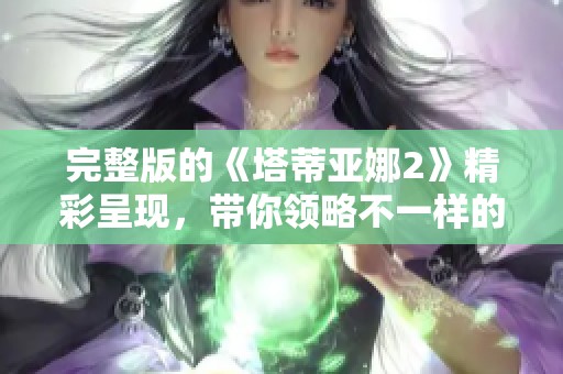 完整版的《塔蒂亚娜2》精彩呈现，带你领略不一样的故事魅力