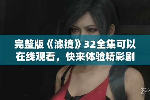 完整版《滤镜》32全集可以在线观看，快来体验精彩剧情！