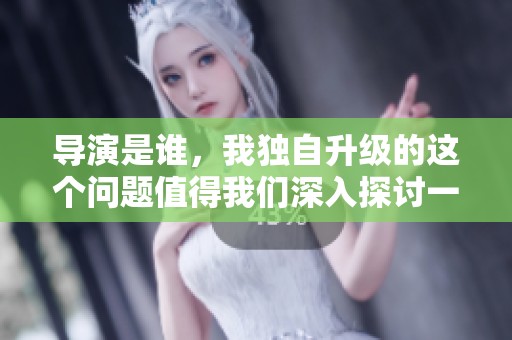 导演是谁，我独自升级的这个问题值得我们深入探讨一下