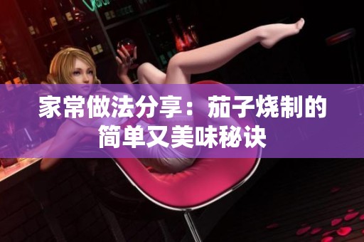 家常做法分享：茄子烧制的简单又美味秘诀