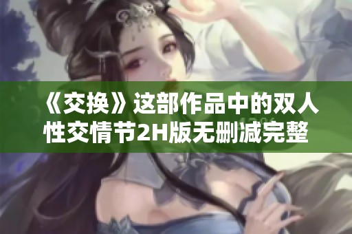 《交换》这部作品中的双人性交情节2H版无删减完整呈现