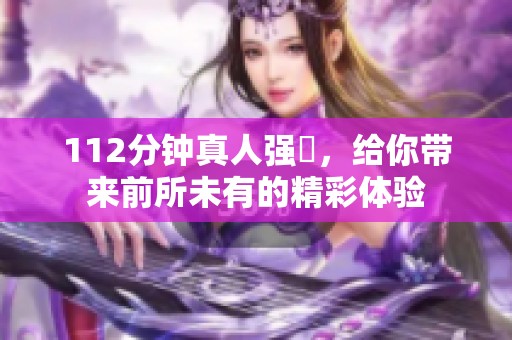 112分钟真人强弙，给你带来前所未有的精彩体验