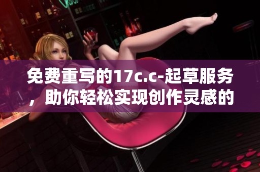 免费重写的17c.c-起草服务，助你轻松实现创作灵感的释放