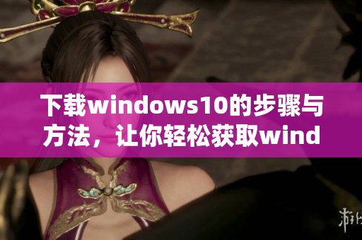 下载windows10的步骤与方法，让你轻松获取windows10系统