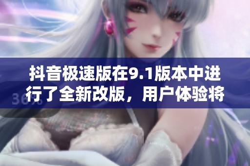 抖音极速版在9.1版本中进行了全新改版，用户体验将大幅提升