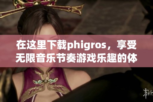 在这里下载phigros，享受无限音乐节奏游戏乐趣的体验