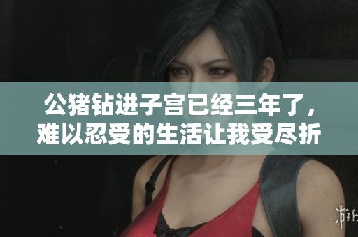 公猪钻进子宫已经三年了，难以忍受的生活让我受尽折磨