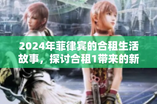 2024年菲律宾的合租生活故事，探讨合租1带来的新体验与挑战
