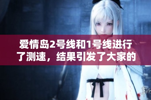 爱情岛2号线和1号线进行了测速，结果引发了大家的关注与讨论。