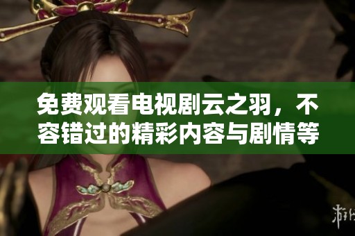 免费观看电视剧云之羽，不容错过的精彩内容与剧情等你来发现