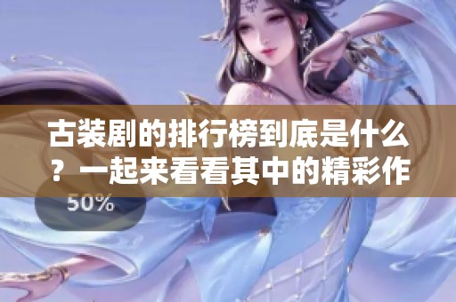 古装剧的排行榜到底是什么？一起来看看其中的精彩作品吧！