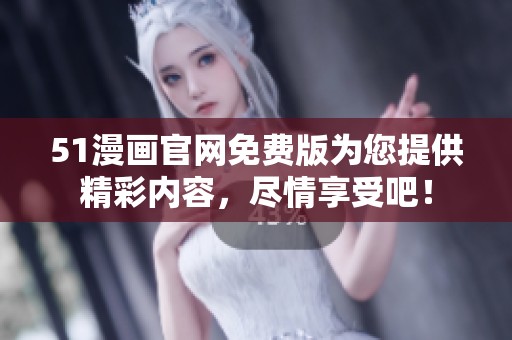 51漫画官网免费版为您提供精彩内容，尽情享受吧！