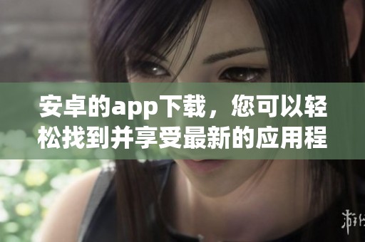 安卓的app下载，您可以轻松找到并享受最新的应用程序下载服务