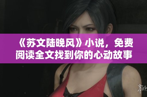 《苏文陆晚风》小说，免费阅读全文找到你的心动故事！