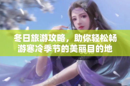 冬日旅游攻略，助你轻松畅游寒冷季节的美丽目的地
